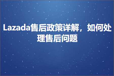 璺ㄥ鐢靛晢鐭ヨ瘑:Lazada鍞悗鏀跨瓥璇﹁В锛屽浣曞鐞嗗敭鍚庨棶棰? width=